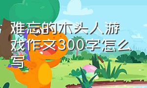 难忘的木头人游戏作文300字怎么写