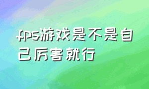 fps游戏是不是自己厉害就行