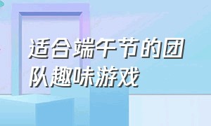 适合端午节的团队趣味游戏