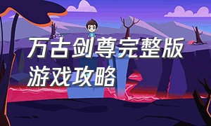 万古剑尊完整版游戏攻略