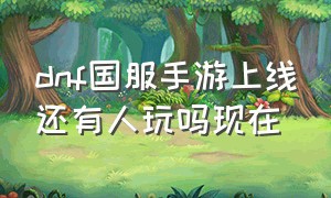 dnf国服手游上线还有人玩吗现在