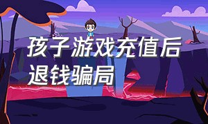 孩子游戏充值后退钱骗局