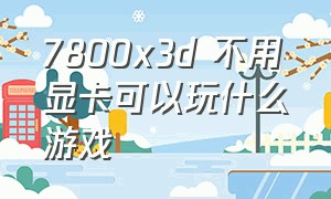 7800x3d 不用显卡可以玩什么游戏