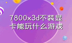 7800x3d不装显卡能玩什么游戏