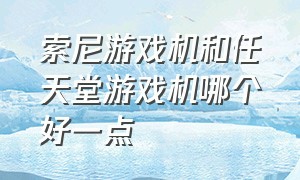 索尼游戏机和任天堂游戏机哪个好一点