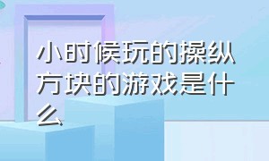 小时候玩的操纵方块的游戏是什么