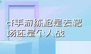 cf手游练枪是去靶场还是个人战