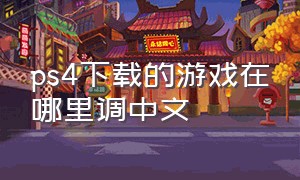 ps4下载的游戏在哪里调中文