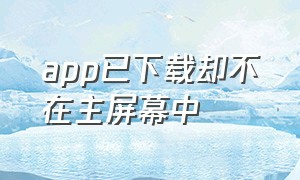 app已下载却不在主屏幕中