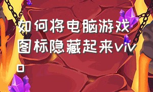 如何将电脑游戏图标隐藏起来vivo