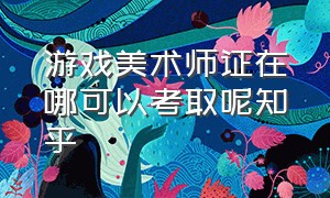 游戏美术师证在哪可以考取呢知乎