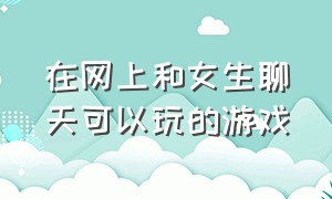 在网上和女生聊天可以玩的游戏