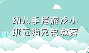 幼儿手指游戏小班五指兄弟教案