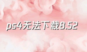 ps4无法下载8.52