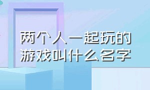 两个人一起玩的游戏叫什么名字