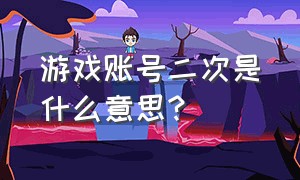 游戏账号二次是什么意思?