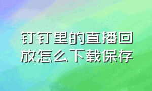 钉钉里的直播回放怎么下载保存