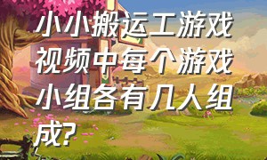 小小搬运工游戏视频中每个游戏小组各有几人组成?