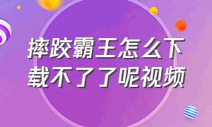 摔跤霸王怎么下载不了了呢视频