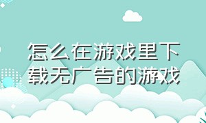 怎么在游戏里下载无广告的游戏