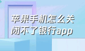 苹果手机怎么关闭不了银行app