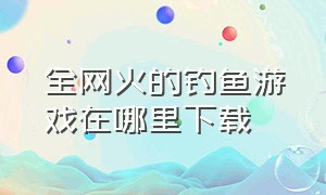 全网火的钓鱼游戏在哪里下载