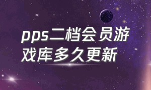 pps二档会员游戏库多久更新