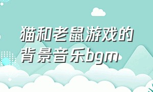 猫和老鼠游戏的背景音乐bgm