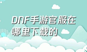 DNF手游官服在哪里下载的