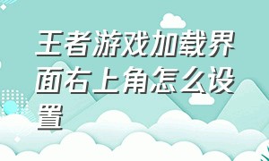 王者游戏加载界面右上角怎么设置