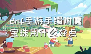 dnf手游手镯附魔宝珠用什么好点