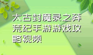 太古封魔录之莽荒纪手游游戏攻略视频