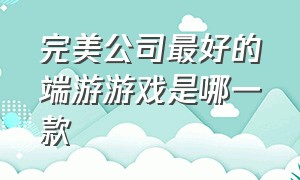 完美公司最好的端游游戏是哪一款