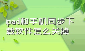 ipad和手机同步下载软件怎么关掉