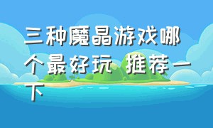 三种魔晶游戏哪个最好玩 推荐一下