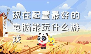 现在配置最好的电脑能玩什么游戏