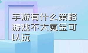 手游有什么策略游戏不太氪金可以玩