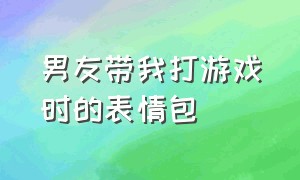 男友带我打游戏时的表情包