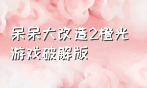 呆呆大改造2橙光游戏破解版