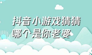 抖音小游戏猜猜哪个是你老婆