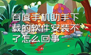 百度手机助手下载的软件安装不了怎么回事