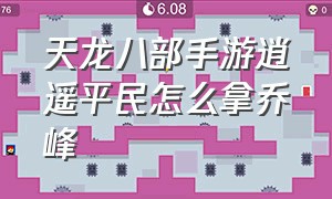 天龙八部手游逍遥平民怎么拿乔峰