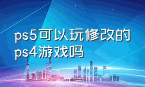 ps5可以玩修改的ps4游戏吗