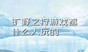 旷野之狩游戏都什么人玩的