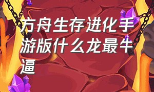 方舟生存进化手游版什么龙最牛逼