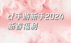 cf手游新手2024新春福利