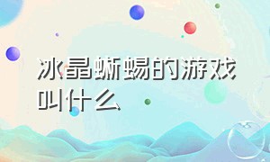 冰晶蜥蜴的游戏叫什么