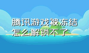 腾讯游戏被冻结怎么解锁不了