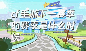 cf手游下一赛季的赛季是什么时候