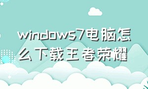 windows7电脑怎么下载王者荣耀